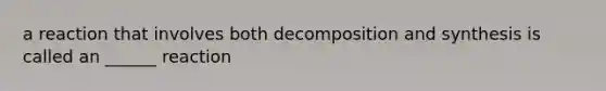 a reaction that involves both decomposition and synthesis is called an ______ reaction