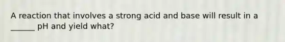 A reaction that involves a strong acid and base will result in a ______ pH and yield what?