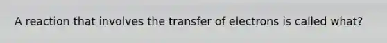 A reaction that involves the transfer of electrons is called what?