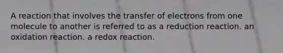 A reaction that involves the transfer of electrons from one molecule to another is referred to as a reduction reaction. an oxidation reaction. a redox reaction.