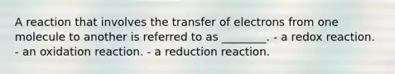 A reaction that involves the transfer of electrons from one molecule to another is referred to as ________. - a redox reaction. - an oxidation reaction. - a reduction reaction.