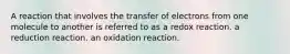 A reaction that involves the transfer of electrons from one molecule to another is referred to as a redox reaction. a reduction reaction. an oxidation reaction.