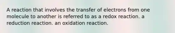 A reaction that involves the transfer of electrons from one molecule to another is referred to as a redox reaction. a reduction reaction. an oxidation reaction.