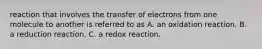 reaction that involves the transfer of electrons from one molecule to another is referred to as A. an oxidation reaction. B. a reduction reaction. C. a redox reaction.