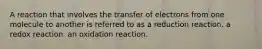 A reaction that involves the transfer of electrons from one molecule to another is referred to as a reduction reaction. a redox reaction. an oxidation reaction.