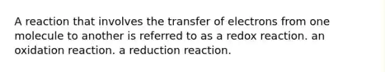 A reaction that involves the transfer of electrons from one molecule to another is referred to as a redox reaction. an oxidation reaction. a reduction reaction.