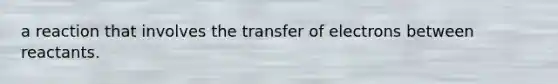 a reaction that involves the transfer of electrons between reactants.