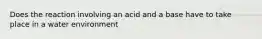 Does the reaction involving an acid and a base have to take place in a water environment