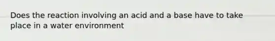 Does the reaction involving an acid and a base have to take place in a water environment