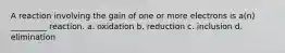 A reaction involving the gain of one or more electrons is a(n) _________ reaction. a. oxidation b. reduction c. inclusion d. elimination