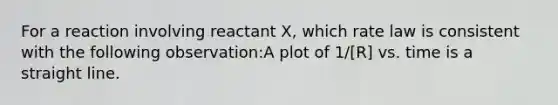 For a reaction involving reactant X, which rate law is consistent with the following observation:A plot of 1/[R] vs. time is a straight line.