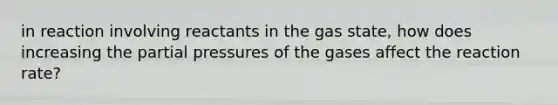 in reaction involving reactants in the gas state, how does increasing the partial pressures of the gases affect the reaction rate?