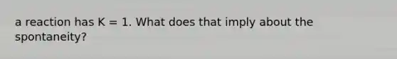 a reaction has K = 1. What does that imply about the spontaneity?