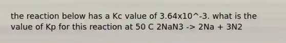 the reaction below has a Kc value of 3.64x10^-3. what is the value of Kp for this reaction at 50 C 2NaN3 -> 2Na + 3N2