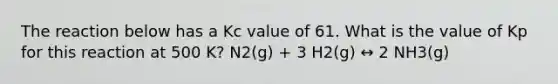 The reaction below has a Kc value of 61. What is the value of Kp for this reaction at 500 K? N2(g) + 3 H2(g) ↔ 2 NH3(g)