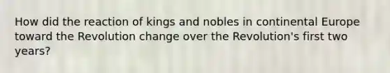 How did the reaction of kings and nobles in continental Europe toward the Revolution change over the Revolution's first two years?