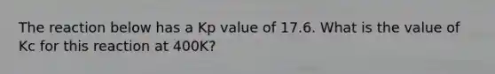 The reaction below has a Kp value of 17.6. What is the value of Kc for this reaction at 400K?