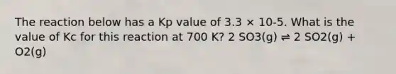 The reaction below has a Kp value of 3.3 × 10-5. What is the value of Kc for this reaction at 700 K? 2 SO3(g) ⇌ 2 SO2(g) + O2(g)