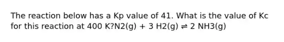 The reaction below has a Kp value of 41. What is the value of Kc for this reaction at 400 K?N2(g) + 3 H2(g) ⇌ 2 NH3(g)