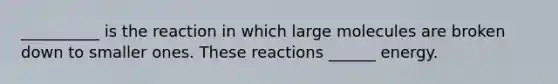 __________ is the reaction in which large molecules are broken down to smaller ones. These reactions ______ energy.