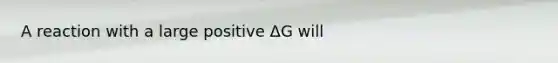 A reaction with a large positive ΔG will