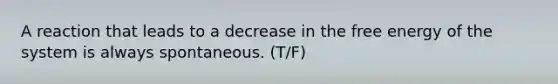 A reaction that leads to a decrease in the free energy of the system is always spontaneous. (T/F)