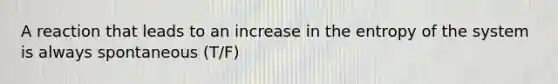 A reaction that leads to an increase in the entropy of the system is always spontaneous (T/F)