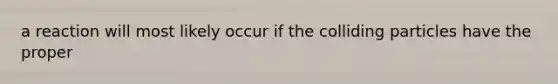 a reaction will most likely occur if the colliding particles have the proper