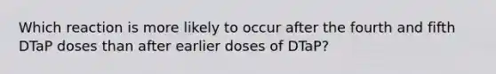 Which reaction is more likely to occur after the fourth and fifth DTaP doses than after earlier doses of DTaP?