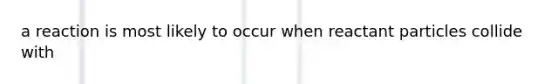 a reaction is most likely to occur when reactant particles collide with