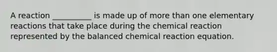 A reaction __________ is made up of more than one elementary reactions that take place during the chemical reaction represented by the balanced chemical reaction equation.