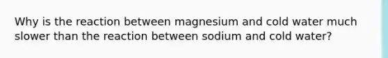 Why is the reaction between magnesium and cold water much slower than the reaction between sodium and cold water?