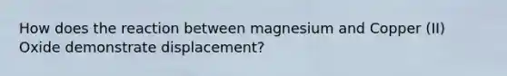 How does the reaction between magnesium and Copper (II) Oxide demonstrate displacement?