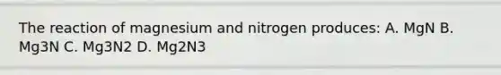 The reaction of magnesium and nitrogen produces: A. MgN B. Mg3N C. Mg3N2 D. Mg2N3