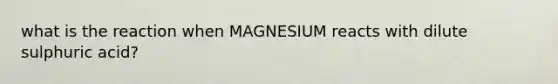 what is the reaction when MAGNESIUM reacts with dilute sulphuric acid?