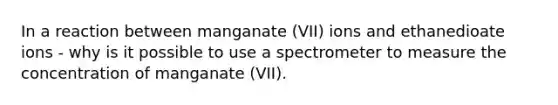 In a reaction between manganate (VII) ions and ethanedioate ions - why is it possible to use a spectrometer to measure the concentration of manganate (VII).