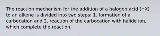 The reaction mechanism for the addition of a halogen acid (HX) to an alkene is divided into two steps: 1. formation of a carbocation and 2. reaction of the carbocation with halide ion, which complete the reaction.