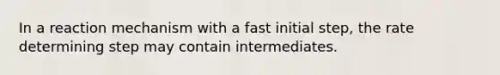 In a reaction mechanism with a fast initial step, the rate determining step may contain intermediates.