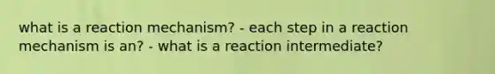 what is a reaction mechanism? - each step in a reaction mechanism is an? - what is a reaction intermediate?