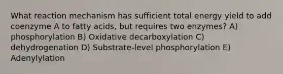 What reaction mechanism has sufficient total energy yield to add coenzyme A to fatty acids, but requires two enzymes? A) phosphorylation B) Oxidative decarboxylation C) dehydrogenation D) Substrate-level phosphorylation E) Adenylylation