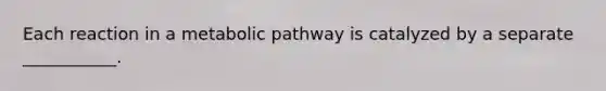 Each reaction in a metabolic pathway is catalyzed by a separate ___________.