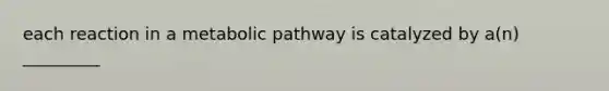 each reaction in a metabolic pathway is catalyzed by a(n) _________