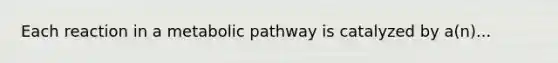 Each reaction in a metabolic pathway is catalyzed by a(n)...