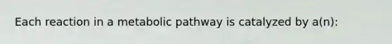 Each reaction in a metabolic pathway is catalyzed by a(n):