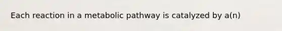 Each reaction in a metabolic pathway is catalyzed by a(n)