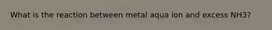 What is the reaction between metal aqua ion and excess NH3?