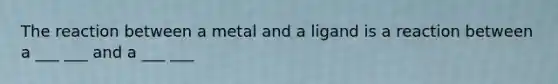 The reaction between a metal and a ligand is a reaction between a ___ ___ and a ___ ___