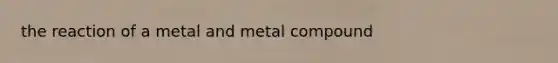 the reaction of a metal and metal compound