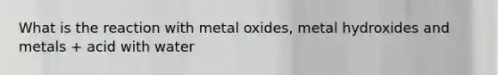 What is the reaction with metal oxides, metal hydroxides and metals + acid with water