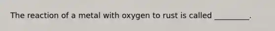 The reaction of a metal with oxygen to rust is called _________.